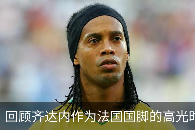 回顾齐达内作为法国国脚的高光时刻，世界杯决赛头球梅开二度