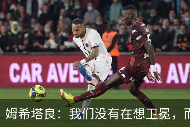姆希塔良：我们没有在想卫冕，而要证明我们上赛季配得上冠军