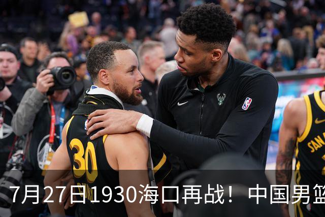 7月27日1930海口再战！中国男篮剑指三连胜，4个硬理由甩脸上