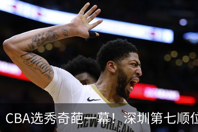 CBA选秀奇葩一幕！深圳第七顺位弃选 第18顺位挑中名宿单涛之子